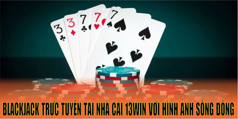 Blackjack trực tuyến tại nhà cái 13win với hình ảnh sống động