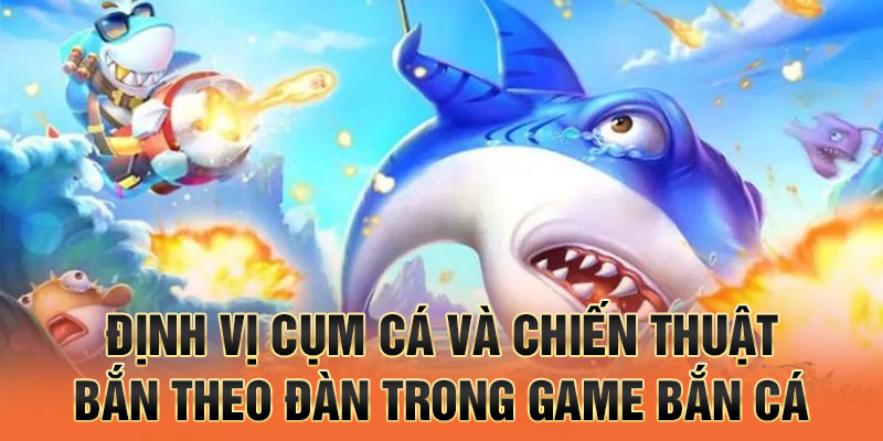 Định vị cụm cá và chiến thuật bắn theo đàn trong game bắn cá