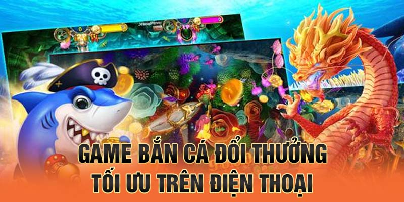 Game bắn cá đổi thưởng tối ưu trên điện thoại