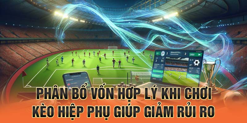 Phân bổ vốn hợp lý khi chơi kèo hiệp phụ giúp giảm rủi ro