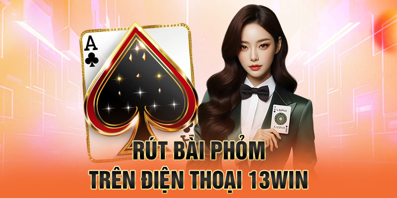 Rút bài phỏm trên điện thoại 13win.