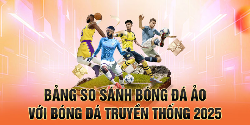 Bảng so sánh bóng đá ảo với bóng đá truyền thống 2025